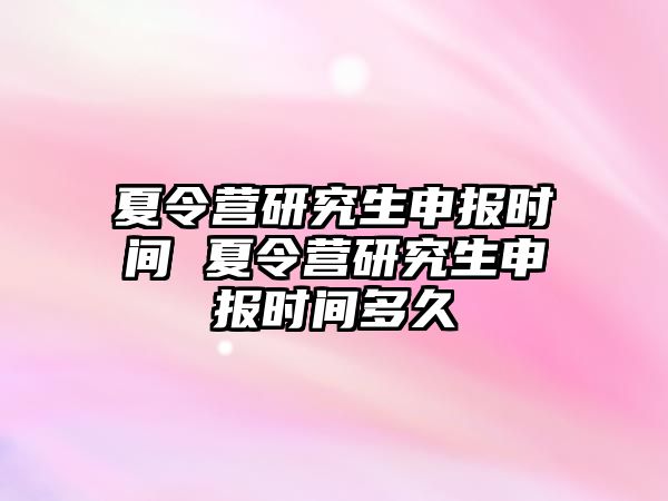 夏令营研究生申报时间 夏令营研究生申报时间多久