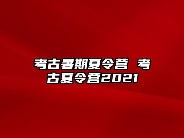 考古暑期夏令营 考古夏令营2021