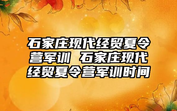 石家庄现代经贸夏令营军训 石家庄现代经贸夏令营军训时间