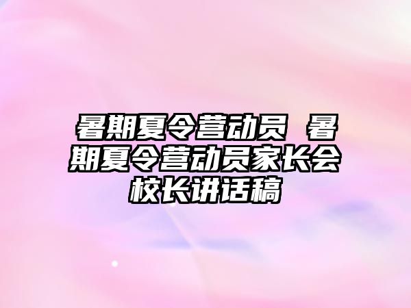 暑期夏令营动员 暑期夏令营动员家长会校长讲话稿