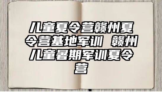 儿童夏令营赣州夏令营基地军训 赣州儿童暑期军训夏令营