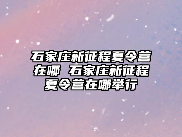 石家庄新征程夏令营在哪 石家庄新征程夏令营在哪举行