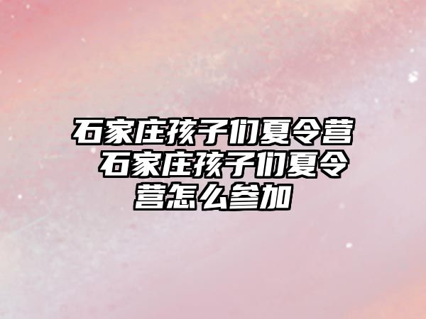 石家庄孩子们夏令营 石家庄孩子们夏令营怎么参加