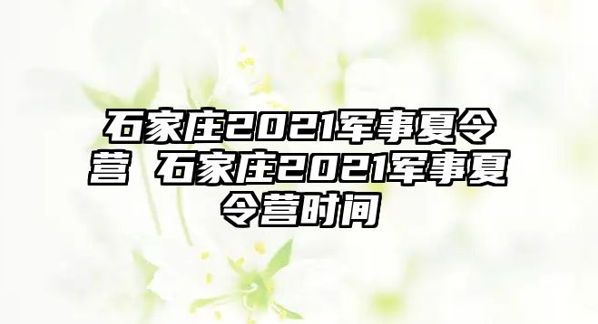 石家庄2021军事夏令营 石家庄2021军事夏令营时间