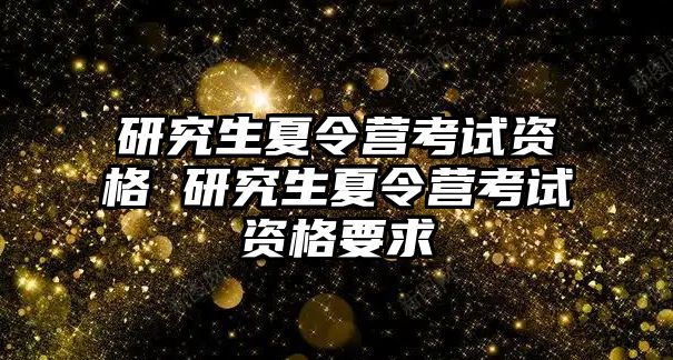 研究生夏令营考试资格 研究生夏令营考试资格要求