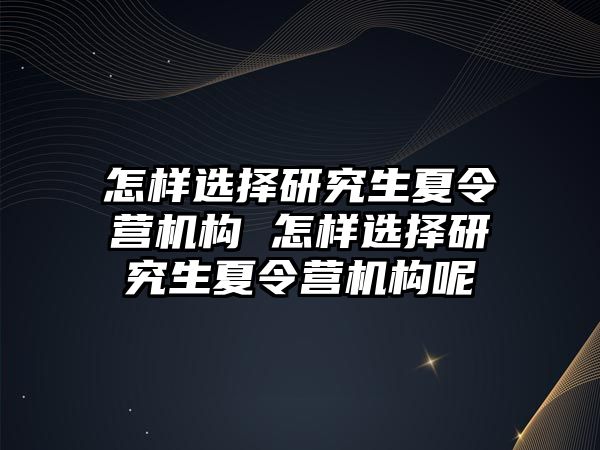 怎样选择研究生夏令营机构 怎样选择研究生夏令营机构呢