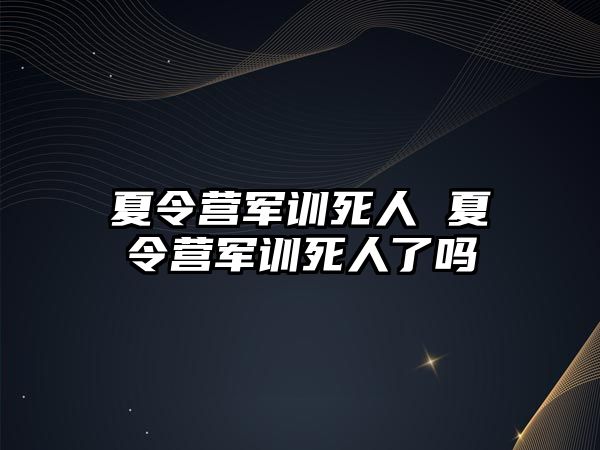 夏令营军训死人 夏令营军训死人了吗