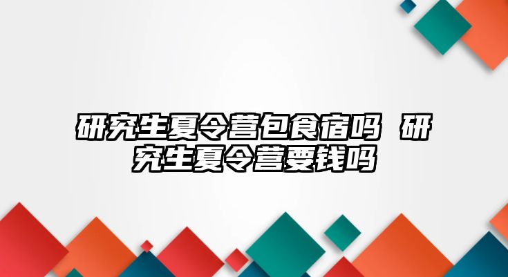 研究生夏令营包食宿吗 研究生夏令营要钱吗