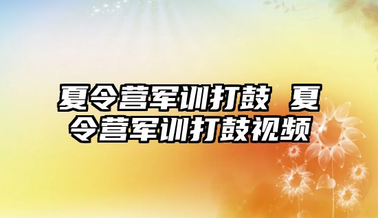 夏令营军训打鼓 夏令营军训打鼓视频