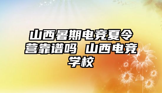 山西暑期电竞夏令营靠谱吗 山西电竞学校