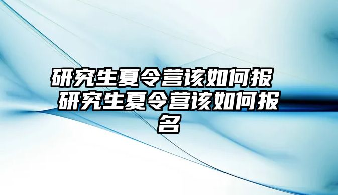 研究生夏令营该如何报 研究生夏令营该如何报名