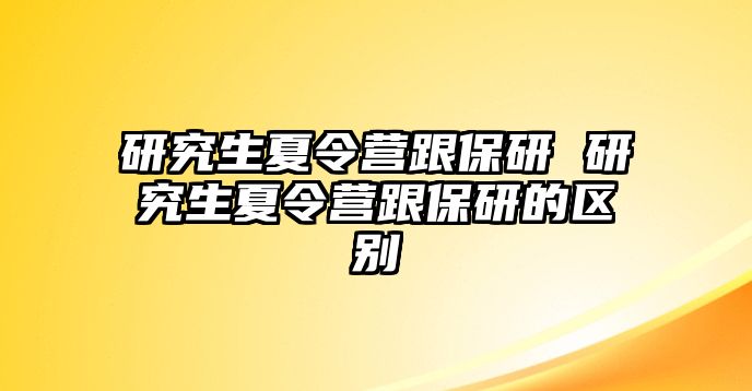 研究生夏令营跟保研 研究生夏令营跟保研的区别