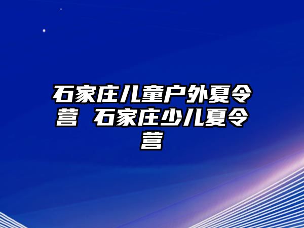 石家庄儿童户外夏令营 石家庄少儿夏令营