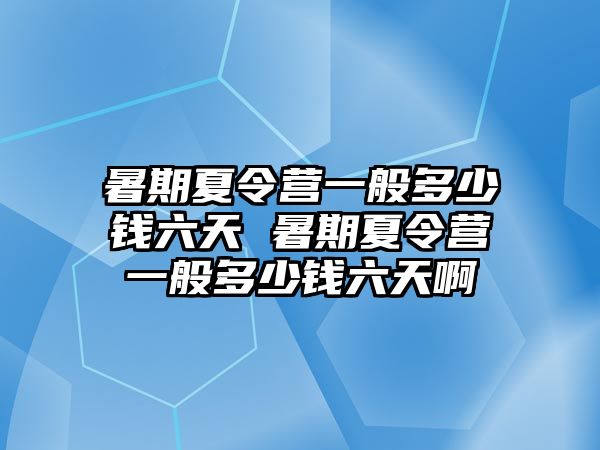 暑期夏令营一般多少钱六天 暑期夏令营一般多少钱六天啊