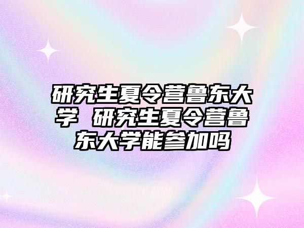 研究生夏令营鲁东大学 研究生夏令营鲁东大学能参加吗