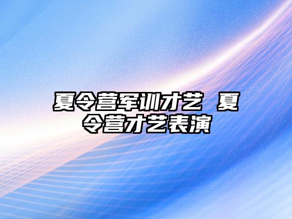 夏令营军训才艺 夏令营才艺表演