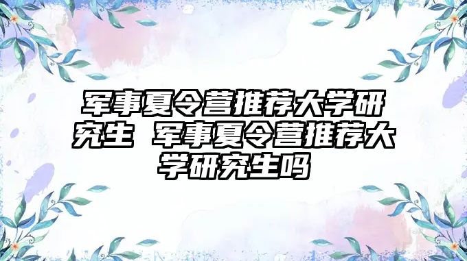 军事夏令营推荐大学研究生 军事夏令营推荐大学研究生吗