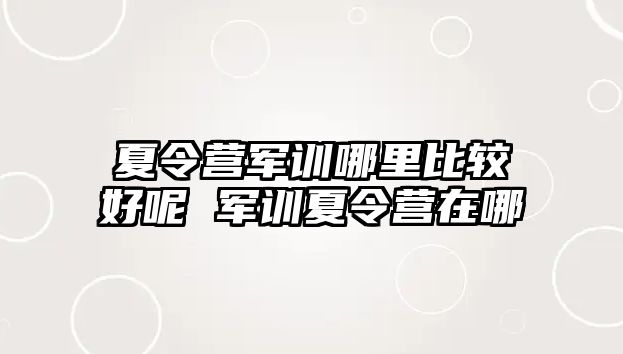 夏令营军训哪里比较好呢 军训夏令营在哪