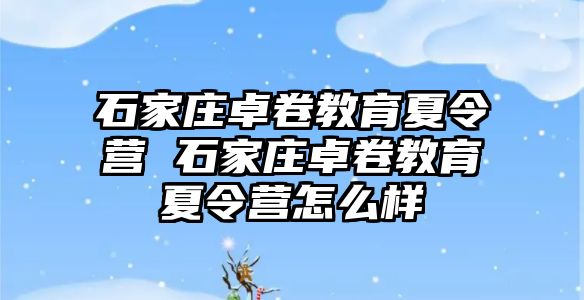 石家庄卓卷教育夏令营 石家庄卓卷教育夏令营怎么样