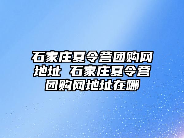 石家庄夏令营团购网地址 石家庄夏令营团购网地址在哪