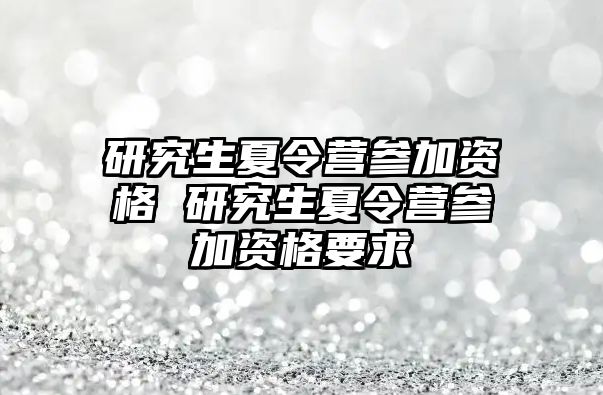 研究生夏令营参加资格 研究生夏令营参加资格要求