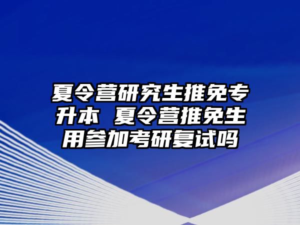 夏令营研究生推免专升本 夏令营推免生用参加考研复试吗