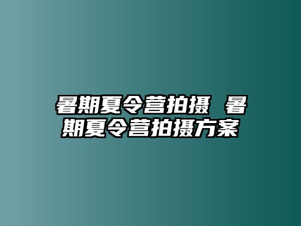 暑期夏令营拍摄 暑期夏令营拍摄方案