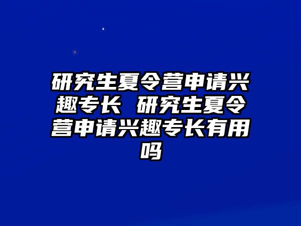 研究生夏令营申请兴趣专长 研究生夏令营申请兴趣专长有用吗