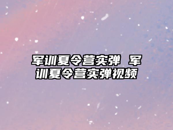 军训夏令营实弹 军训夏令营实弹视频