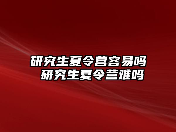 研究生夏令营容易吗 研究生夏令营难吗