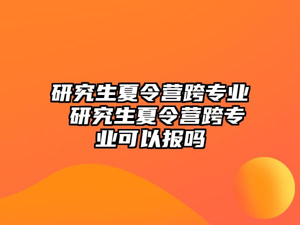 研究生夏令营跨专业 研究生夏令营跨专业可以报吗