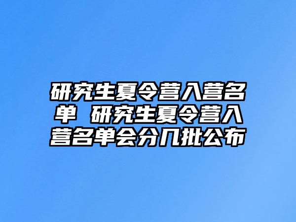 研究生夏令营入营名单 研究生夏令营入营名单会分几批公布