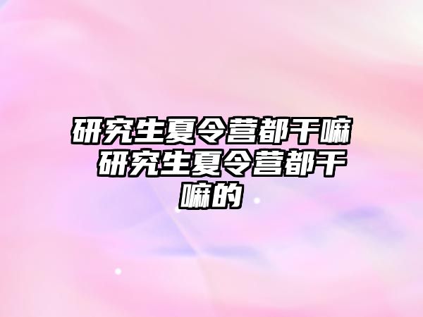 研究生夏令营都干嘛 研究生夏令营都干嘛的