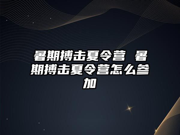 暑期搏击夏令营 暑期搏击夏令营怎么参加