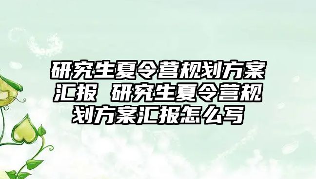 研究生夏令营规划方案汇报 研究生夏令营规划方案汇报怎么写