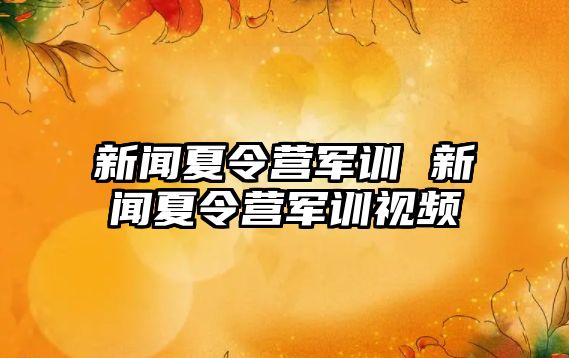 新闻夏令营军训 新闻夏令营军训视频