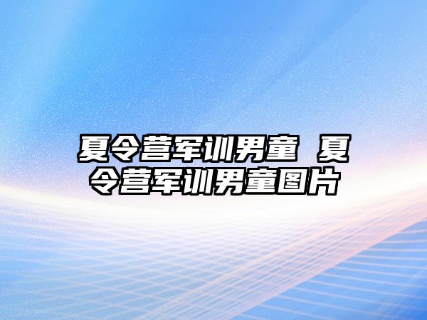 夏令营军训男童 夏令营军训男童图片