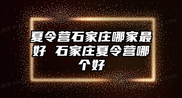 夏令营石家庄哪家最好 石家庄夏令营哪个好