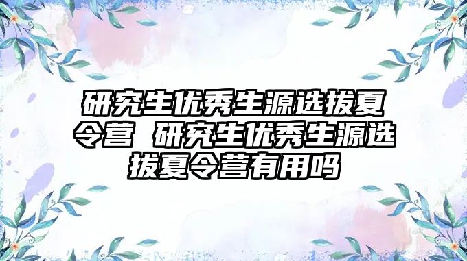 研究生优秀生源选拔夏令营 研究生优秀生源选拔夏令营有用吗