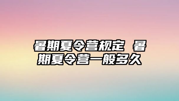 暑期夏令营规定 暑期夏令营一般多久