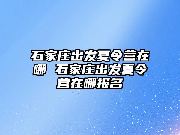 石家庄出发夏令营在哪 石家庄出发夏令营在哪报名