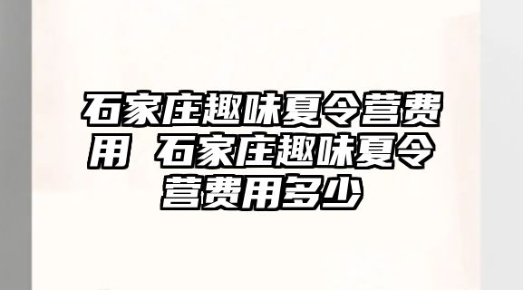 石家庄趣味夏令营费用 石家庄趣味夏令营费用多少