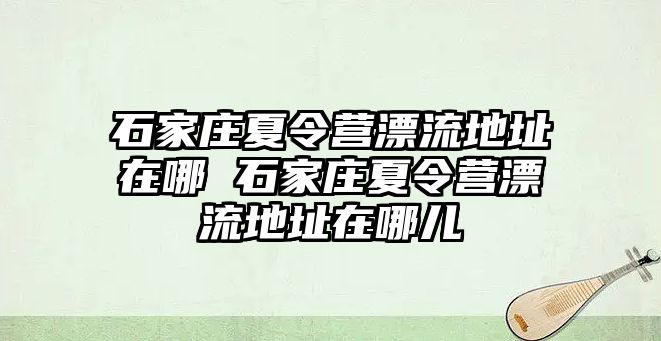 石家庄夏令营漂流地址在哪 石家庄夏令营漂流地址在哪儿