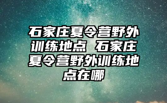 石家庄夏令营野外训练地点 石家庄夏令营野外训练地点在哪