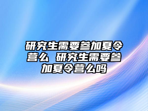 研究生需要参加夏令营么 研究生需要参加夏令营么吗