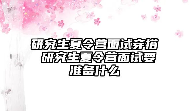 研究生夏令营面试穿搭 研究生夏令营面试要准备什么