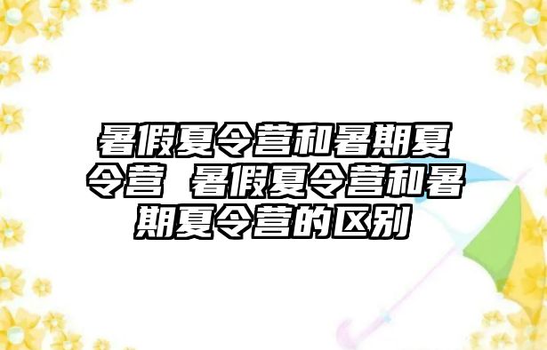 暑假夏令营和暑期夏令营 暑假夏令营和暑期夏令营的区别