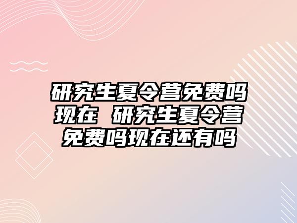 研究生夏令营免费吗现在 研究生夏令营免费吗现在还有吗