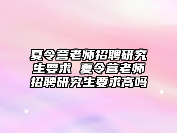 夏令营老师招聘研究生要求 夏令营老师招聘研究生要求高吗