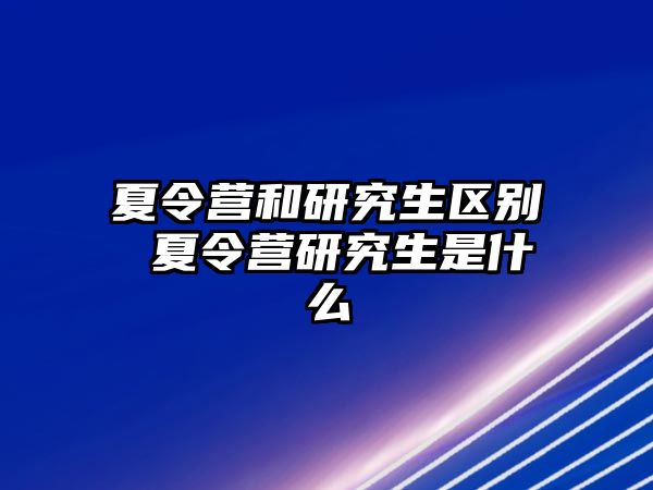 夏令营和研究生区别 夏令营研究生是什么